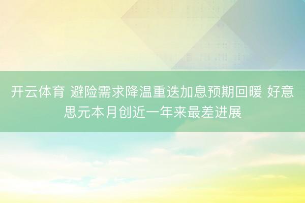 开云体育 避险需求降温重迭加息预期回暖 好意思元本月创近一年来最差进展