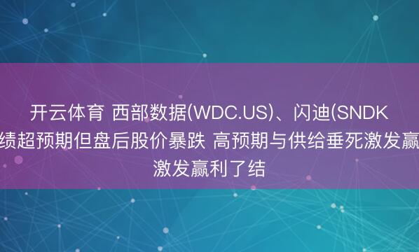 开云体育 西部数据(WDC.US)、闪迪(SNDK.US)功绩超预期但盘后股价暴跌 高预期与供给垂死激发赢利了结