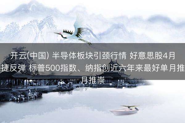 开云(中国) 半导体板块引颈行情 好意思股4月矫捷反弹 标普500指数、纳指创近六年来最好单月推崇