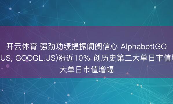 开云体育 强劲功绩提振阛阓信心 Alphabet(GOOG.US， GOOGL.US)涨近10% 创历史第二大单日市值增幅