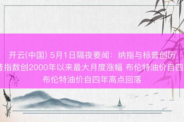 开云(中国) 5月1日隔夜要闻：纳指与标普创历史新高 标普指数创2000年以来最大月度涨幅 布伦特油价自四年高点回落