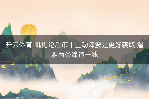开云体育 机构论后市丨主动降波是更好袭取;温雅两条缔造干线