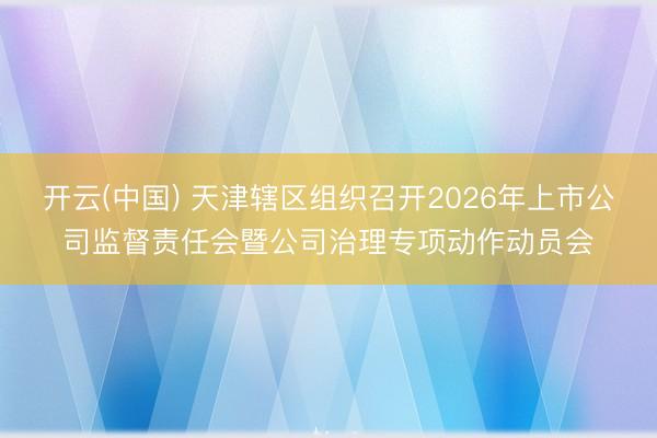 开云(中国) 天津辖区组织召开2026年上市公司监督责任会暨公司治理专项动作动员会