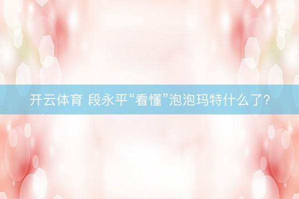 开云体育 段永平“看懂”泡泡玛特什么了?