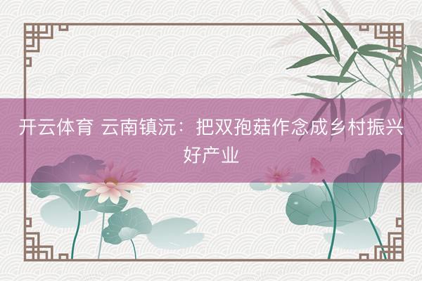 开云体育 云南镇沅：把双孢菇作念成乡村振兴好产业