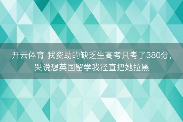 开云体育 我资助的缺乏生高考只考了380分，哭说想英国留学我径直把她拉黑