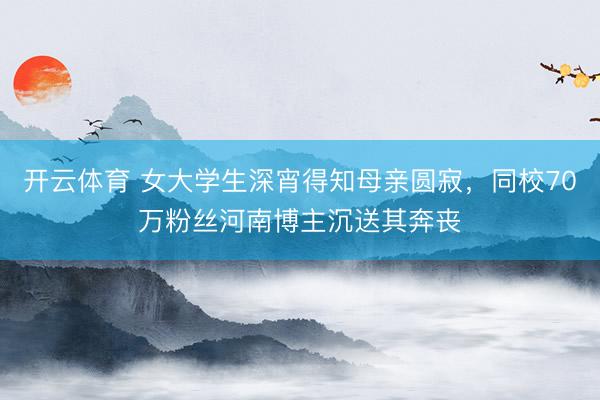 开云体育 女大学生深宵得知母亲圆寂，同校70万粉丝河南博主沉送其奔丧