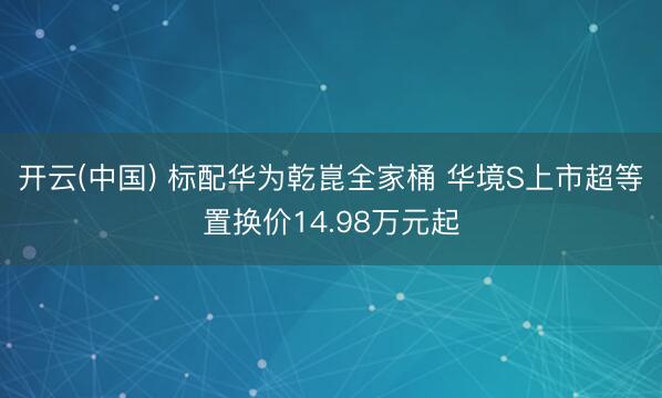 开云(中国) 标配华为乾崑全家桶 华境S上市超等置换价14.98万元起