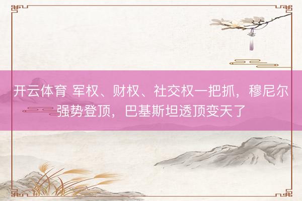开云体育 军权、财权、社交权一把抓，穆尼尔强势登顶，巴基斯坦透顶变天了