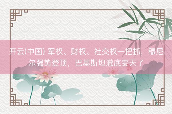 开云(中国) 军权、财权、社交权一把抓，穆尼尔强势登顶，巴基斯坦澈底变天了