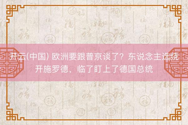 开云(中国) 欧洲要跟普京谈了?东说念主选绕开施罗德,临了盯上了德国总统