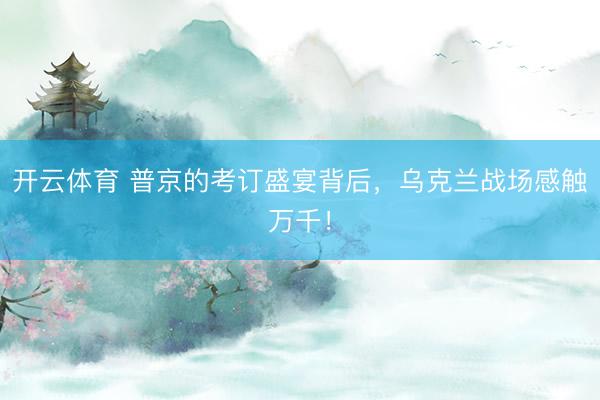 开云体育 普京的考订盛宴背后，乌克兰战场感触万千！
