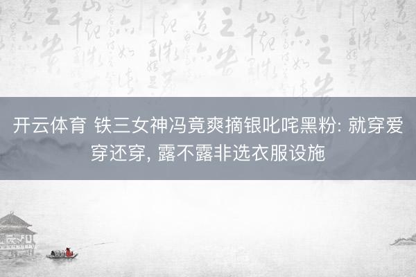开云体育 铁三女神冯竟爽摘银叱咤黑粉: 就穿爱穿还穿, 露不露非选衣服设施