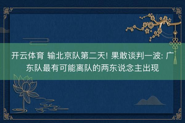 开云体育 输北京队第二天! 果敢谈判一波: 广东队最有可能离队的两东说念主出现