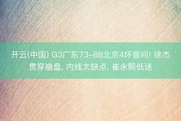 开云(中国) G3广东73-88北京4坏音问! 徐杰贯穿崩盘, 内线太缺点, 崔永熙低迷