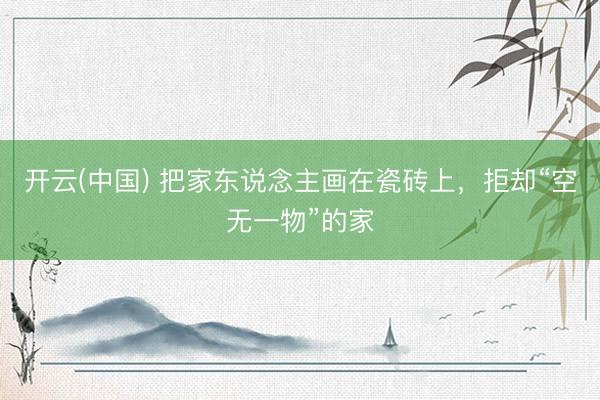 开云(中国) 把家东说念主画在瓷砖上，拒却“空无一物”的家