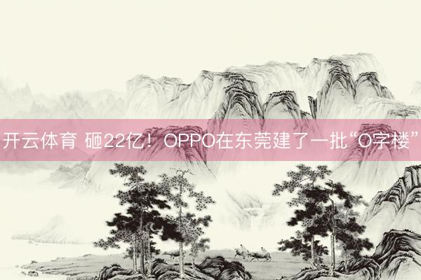 开云体育 砸22亿!OPPO在东莞建了一批“O字楼”