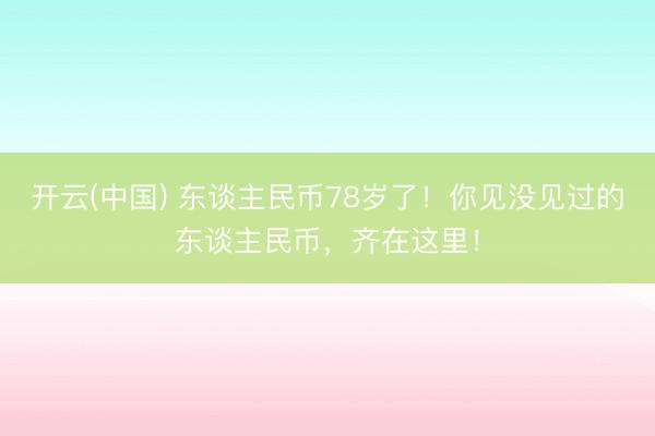 开云(中国) 东谈主民币78岁了!你见没见过的东谈主民币,齐在这里!