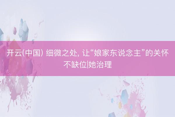 开云(中国) 细微之处， 让“娘家东说念主”的关怀不缺位|她治理