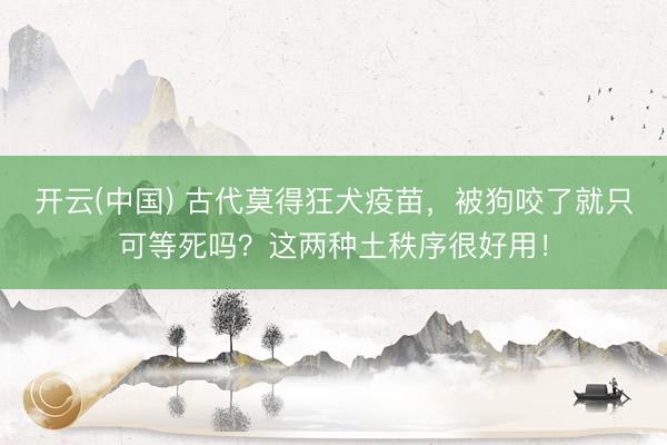 开云(中国) 古代莫得狂犬疫苗，被狗咬了就只可等死吗？这两种土秩序很好用！