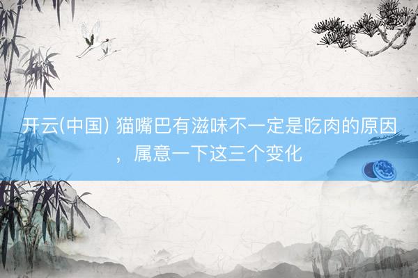 开云(中国) 猫嘴巴有滋味不一定是吃肉的原因，属意一下这三个变化