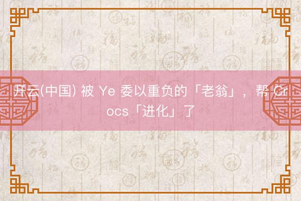 开云(中国) 被 Ye 委以重负的「老翁」，帮 Crocs「进化」了
