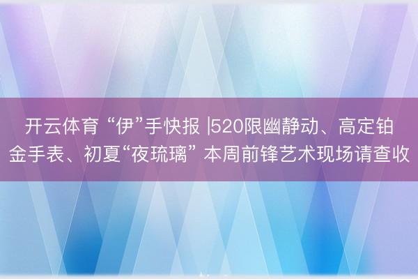 开云体育 “伊”手快报 |520限幽静动、高定铂金手表、初夏“夜琉璃” 本周前锋艺术现场请查收
