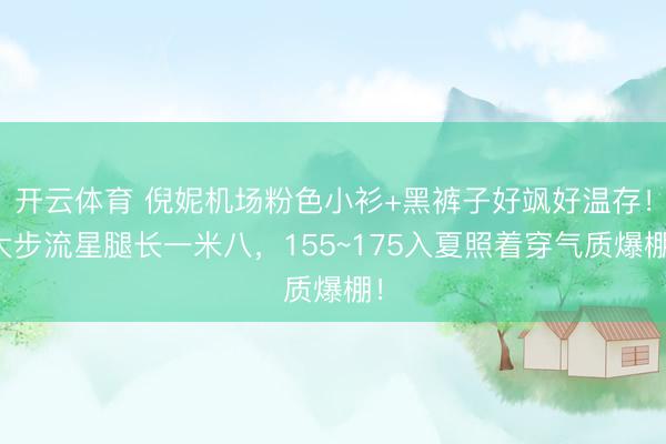 开云体育 倪妮机场粉色小衫+黑裤子好飒好温存！大步流星腿长一米八，155~175入夏照着穿气质爆棚！