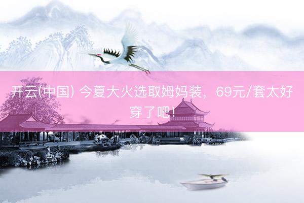开云(中国) 今夏大火选取姆妈装,69元/套太好穿了吧!