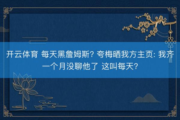 开云体育 每天黑詹姆斯? 夸梅晒我方主页: 我齐一个月没聊他了 这叫每天?