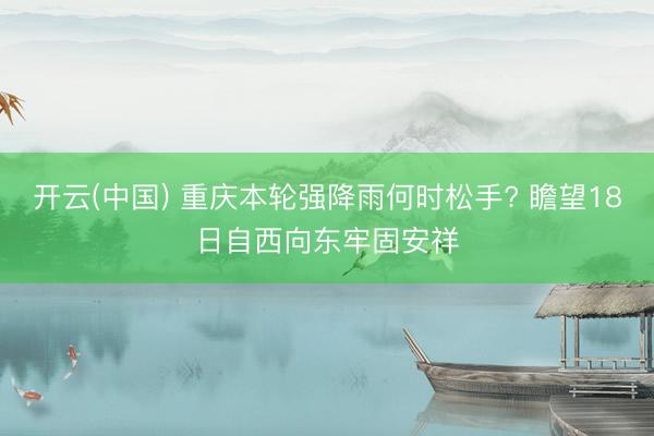 开云(中国) 重庆本轮强降雨何时松手? 瞻望18日自西向东牢固安祥