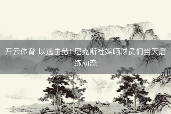 开云体育 以逸击劳! 尼克斯社媒晒球员们当天磨练动态