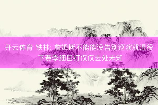 开云体育 铁林: 詹姆斯不能能没告别巡演就退役 下赛季细目打仅仅去处未知