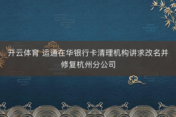 开云体育 运通在华银行卡清理机构讲求改名并修复杭州分公司