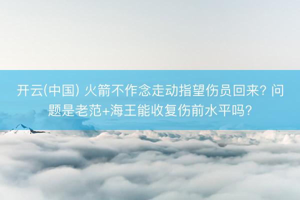 开云(中国) 火箭不作念走动指望伤员回来? 问题是老范+海王能收复伤前水平吗?