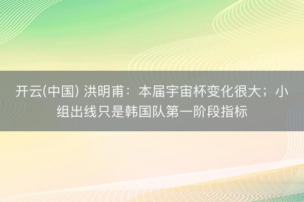开云(中国) 洪明甫：本届宇宙杯变化很大；小组出线只是韩国队第一阶段指标