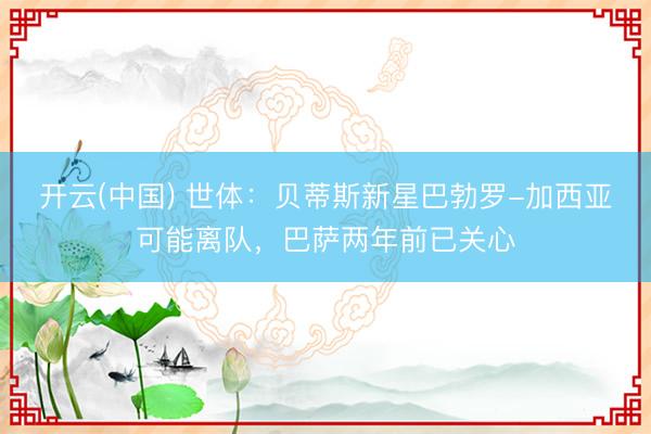 开云(中国) 世体：贝蒂斯新星巴勃罗-加西亚可能离队，巴萨两年前已关心