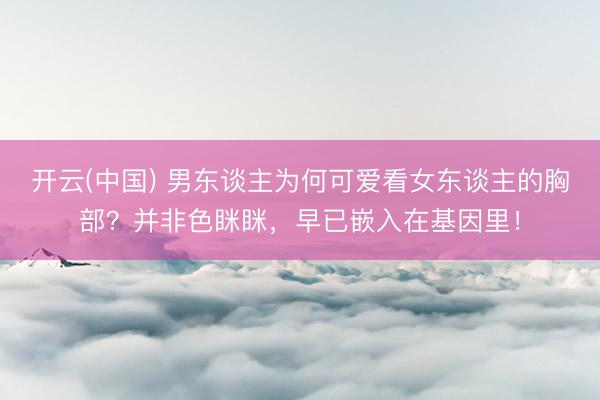 开云(中国) 男东谈主为何可爱看女东谈主的胸部？并非色眯眯，早已嵌入在基因里！