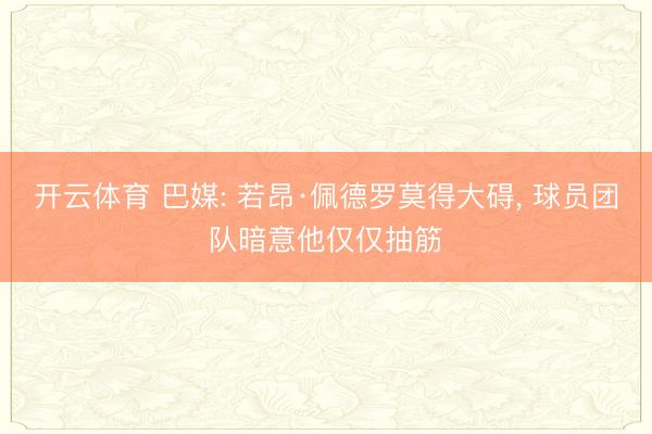 开云体育 巴媒: 若昂·佩德罗莫得大碍， 球员团队暗意他仅仅抽筋