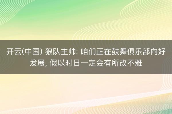 开云(中国) 狼队主帅: 咱们正在鼓舞俱乐部向好发展， 假以时日一定会有所改不雅