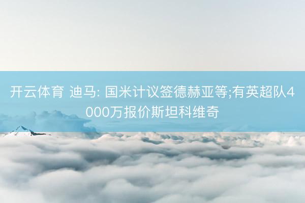 开云体育 迪马: 国米计议签德赫亚等;有英超队4000万报价斯坦科维奇