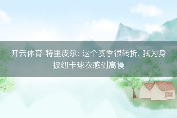开云体育 特里皮尔: 这个赛季很转折， 我为身披纽卡球衣感到高慢