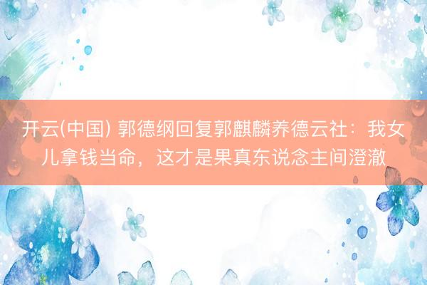 开云(中国) 郭德纲回复郭麒麟养德云社：我女儿拿钱当命，这才是果真东说念主间澄澈