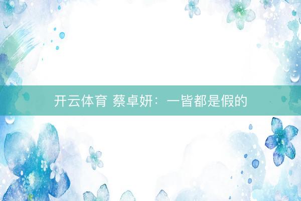 开云体育 蔡卓妍：一皆都是假的