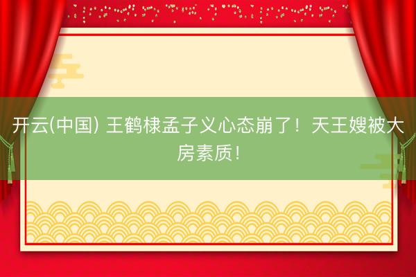 开云(中国) 王鹤棣孟子义心态崩了！天王嫂被大房素质！