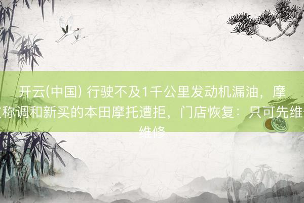 开云(中国) 行驶不及1千公里发动机漏油,摩友称调和新买的本田摩托遭拒,门店恢复:只可先维修