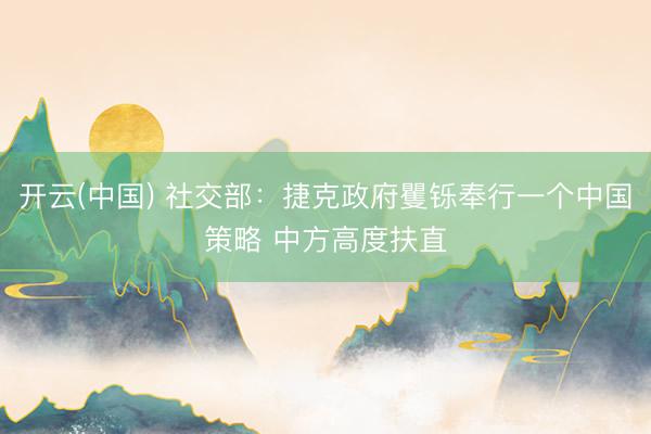 开云(中国) 社交部：捷克政府矍铄奉行一个中国策略 中方高度扶直