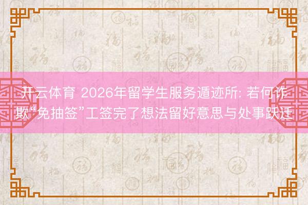 开云体育 2026年留学生服务遁迹所: 若何诈欺“免抽签”工签完了想法留好意思与处事跃迁
