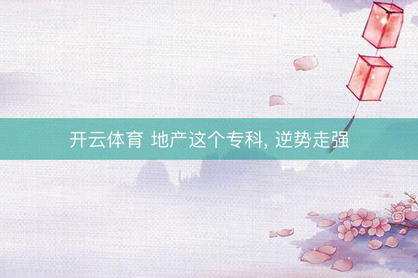 开云体育 地产这个专科， 逆势走强