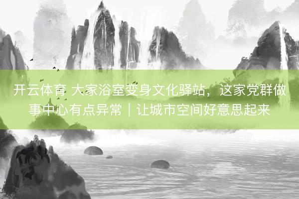 开云体育 大家浴室变身文化驿站，这家党群做事中心有点异常｜让城市空间好意思起来